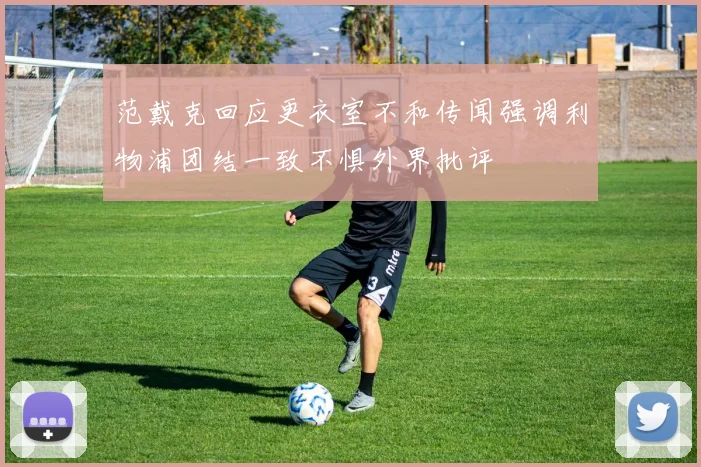 范戴克回应更衣室不和传闻强调利物浦团结一致不惧外界批评