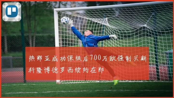 热那亚成功保级后700万欧强制买断科隆博德罗西续约在即