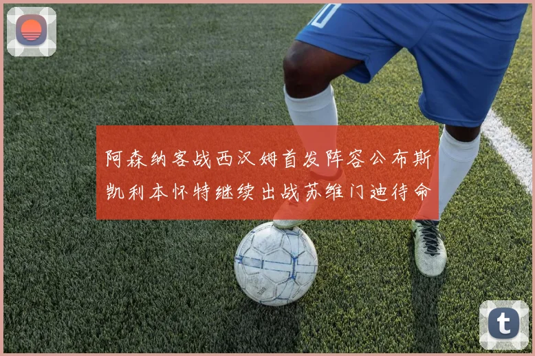 阿森纳客战西汉姆首发阵容公布斯凯利本怀特继续出战苏维门迪待命替补