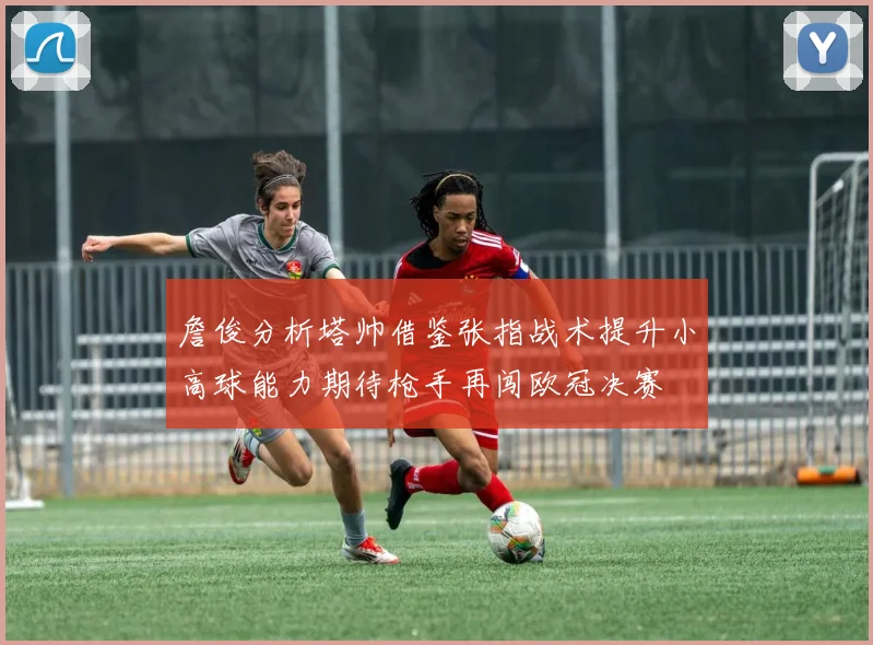 詹俊分析塔帅借鉴张指战术提升小高球能力期待枪手再闯欧冠决赛
