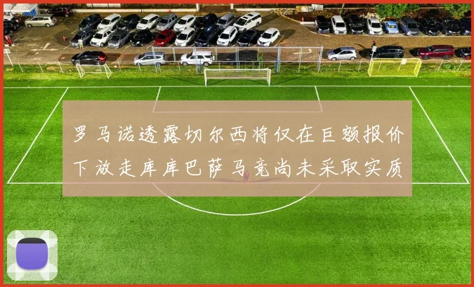 罗马诺透露切尔西将仅在巨额报价下放走库库巴萨马竞尚未采取实质行动