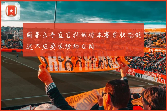 前拳击手直言科纳特本赛季状态低迷不应要求续约合同