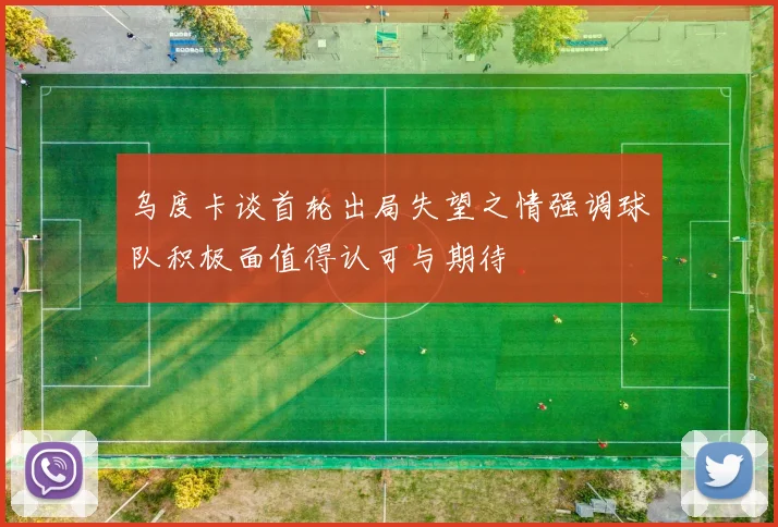 乌度卡谈首轮出局失望之情强调球队积极面值得认可与期待