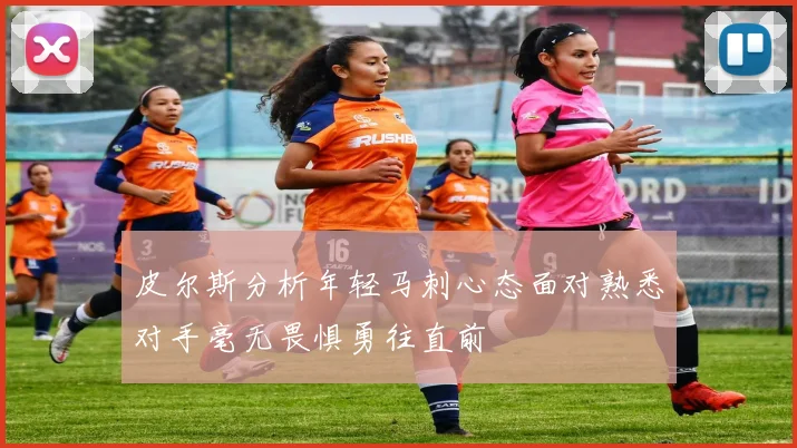 皮尔斯分析年轻马刺心态面对熟悉对手毫无畏惧勇往直前