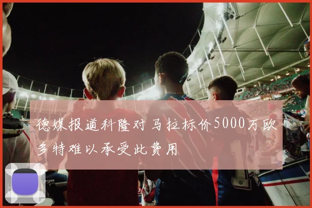 德媒报道科隆对马拉标价5000万欧多特难以承受此费用
