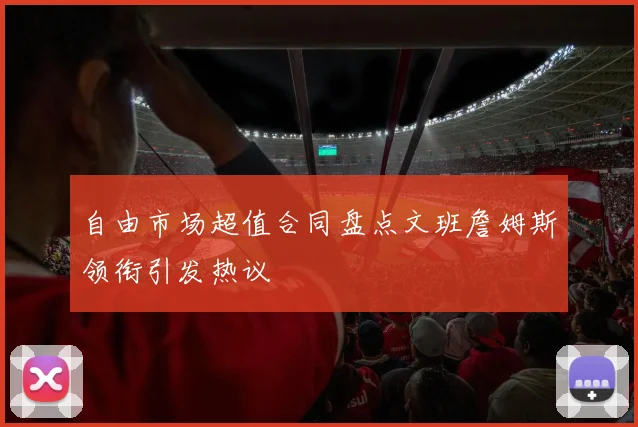 自由市场超值合同盘点文班詹姆斯领衔引发热议